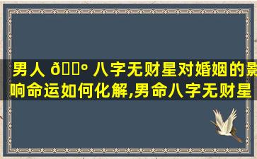 男人 🐺 八字无财星对婚姻的影响命运如何化解,男命八字无财星怎么看妻子情况